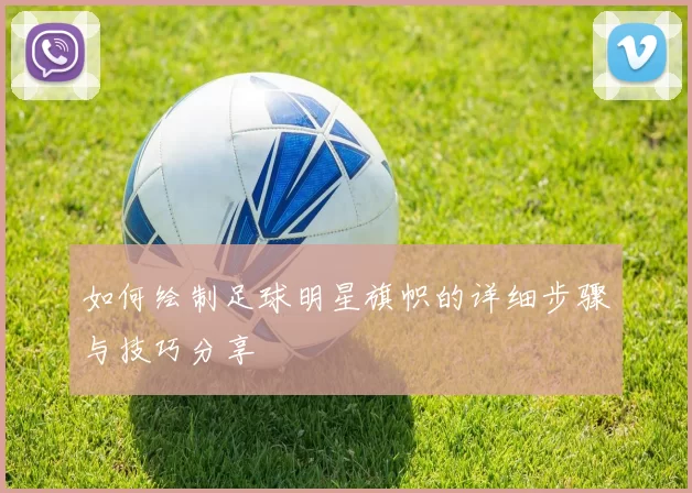 如何绘制足球明星旗帜的详细步骤与技巧分享