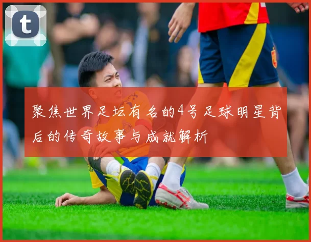聚焦世界足坛有名的4号足球明星背后的传奇故事与成就解析