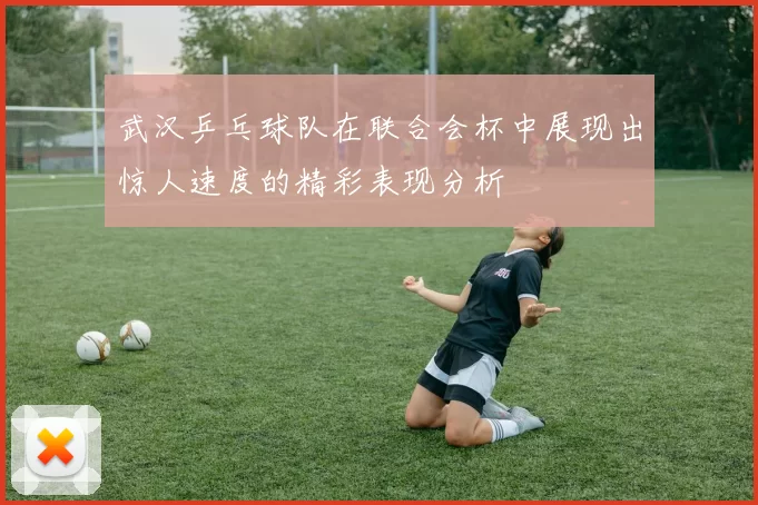 武汉乒乓球队在联合会杯中展现出惊人速度的精彩表现分析