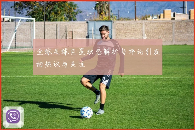 全球足球巨星动态解析与评论引发的热议与关注