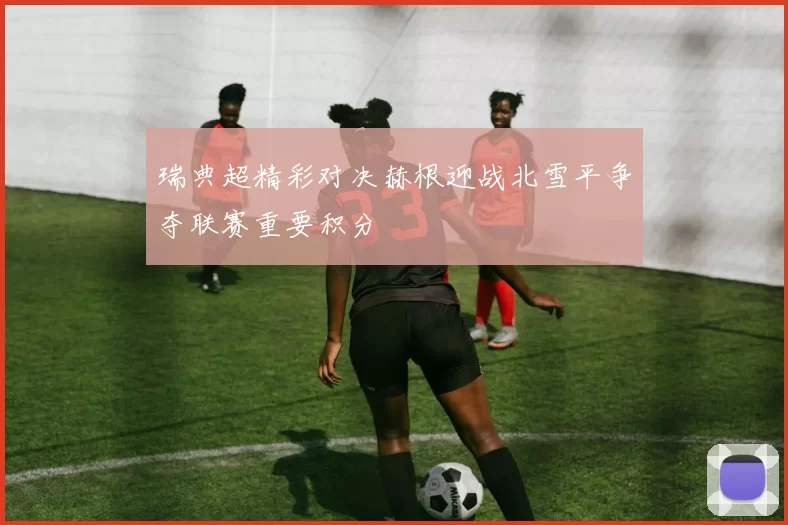 瑞典超精彩对决赫根迎战北雪平争夺联赛重要积分
