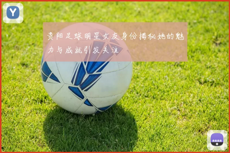 贵阳足球明星女友身份揭秘她的魅力与成就引发关注