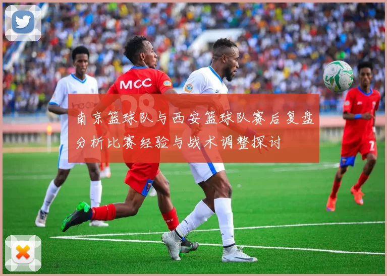 南京篮球队与西安篮球队赛后复盘分析比赛经验与战术调整探讨