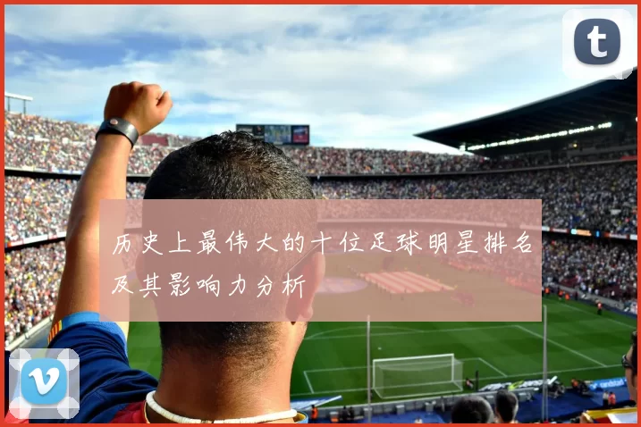 历史上最伟大的十位足球明星排名及其影响力分析