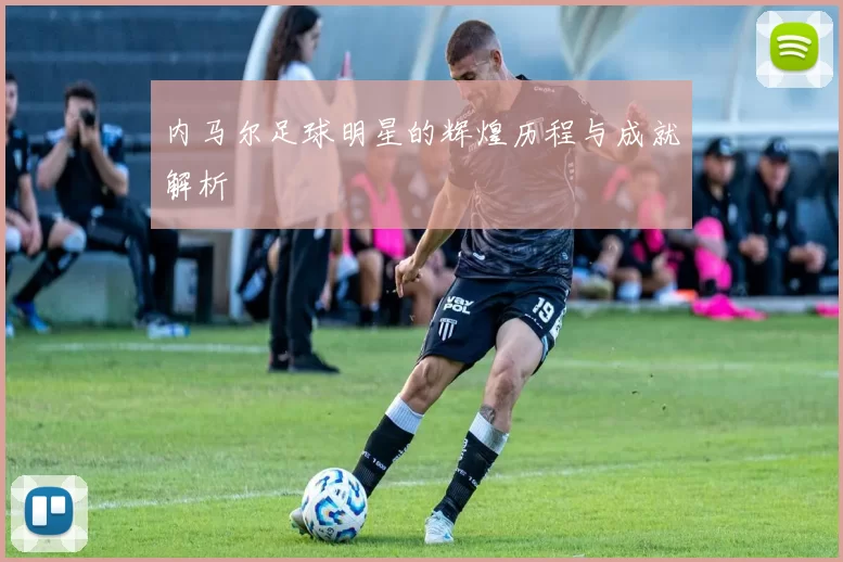 内马尔足球明星的辉煌历程与成就解析
