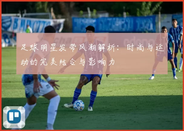 足球明星发带风潮解析：时尚与运动的完美结合与影响力