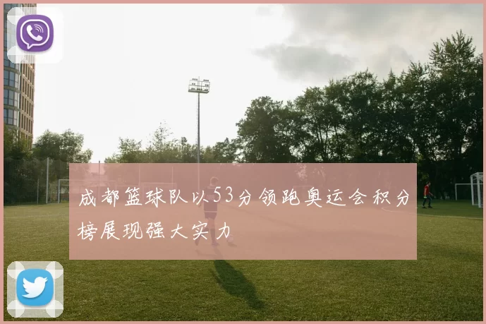 成都篮球队以53分领跑奥运会积分榜展现强大实力