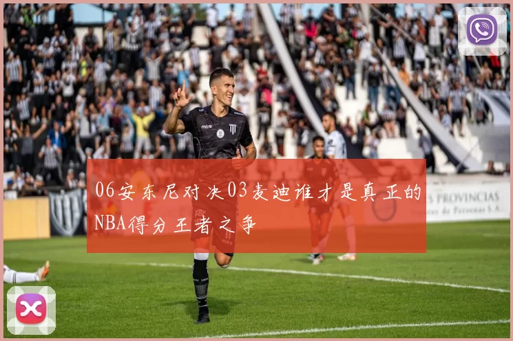 06安东尼对决03麦迪谁才是真正的NBA得分王者之争