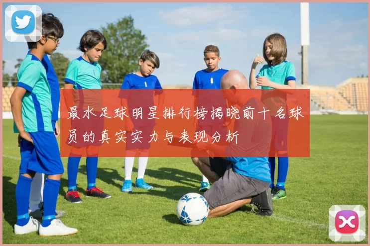 最水足球明星排行榜揭晓前十名球员的真实实力与表现分析