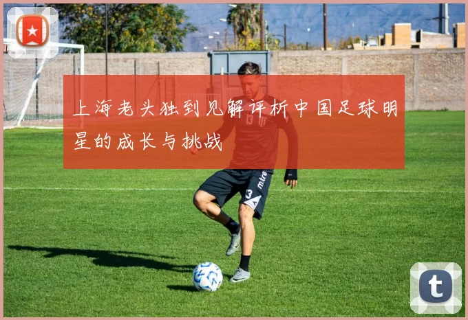 上海老头独到见解评析中国足球明星的成长与挑战
