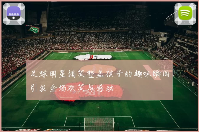 足球明星搞笑整蛊孩子的趣味瞬间引发全场欢笑与感动