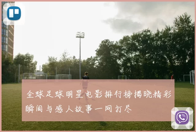 全球足球明星电影排行榜揭晓精彩瞬间与感人故事一网打尽