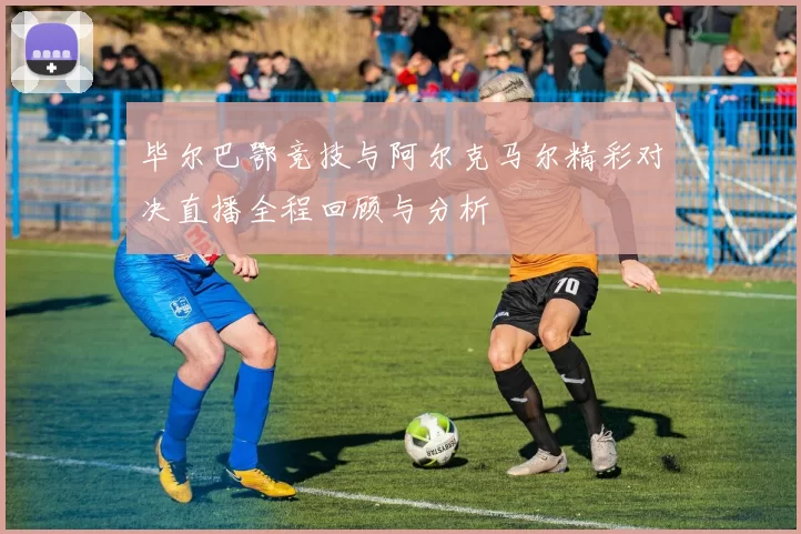 毕尔巴鄂竞技与阿尔克马尔精彩对决直播全程回顾与分析