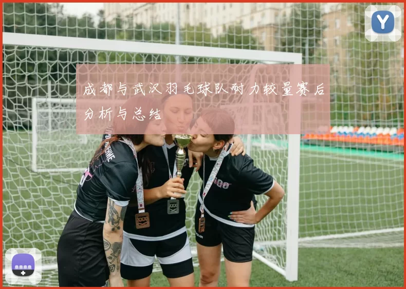 成都与武汉羽毛球队耐力较量赛后分析与总结