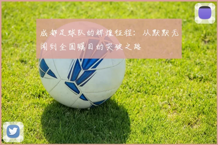 成都足球队的辉煌征程：从默默无闻到全国瞩目的突破之路