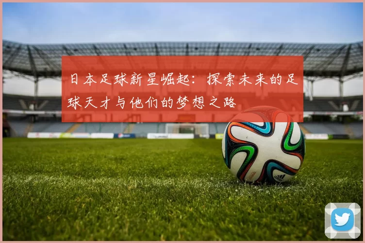 日本足球新星崛起：探索未来的足球天才与他们的梦想之路