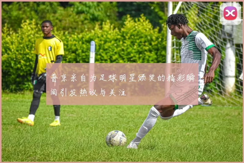 普京亲自为足球明星颁奖的精彩瞬间引发热议与关注