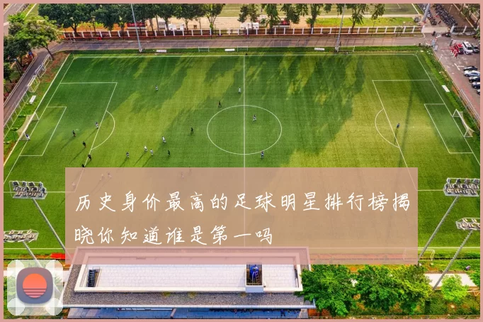 历史身价最高的足球明星排行榜揭晓你知道谁是第一吗
