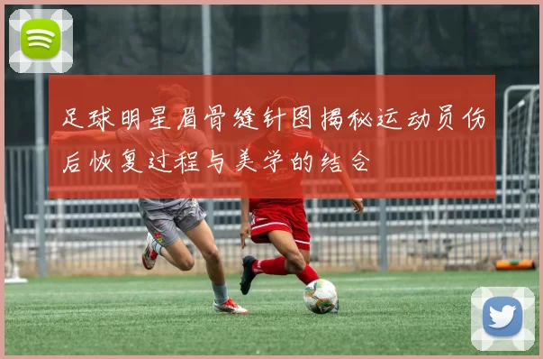 足球明星眉骨缝针图揭秘运动员伤后恢复过程与美学的结合