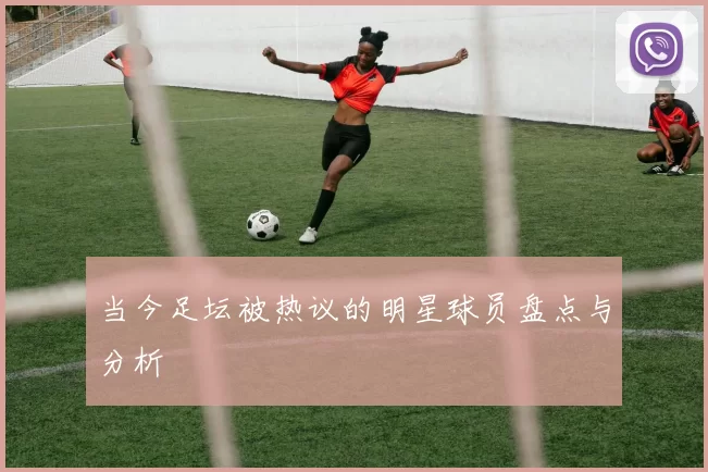 当今足坛被热议的明星球员盘点与分析