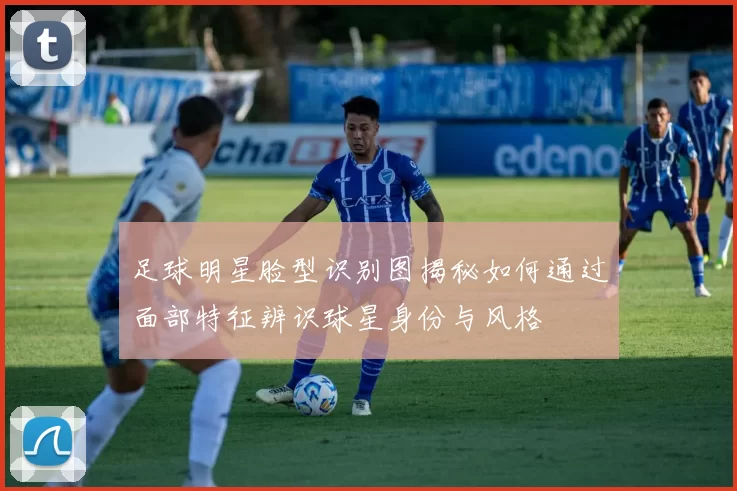 足球明星脸型识别图揭秘如何通过面部特征辨识球星身份与风格