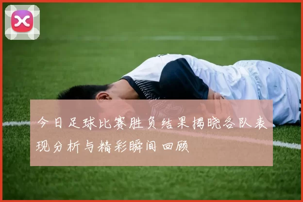 今日足球比赛胜负结果揭晓各队表现分析与精彩瞬间回顾
