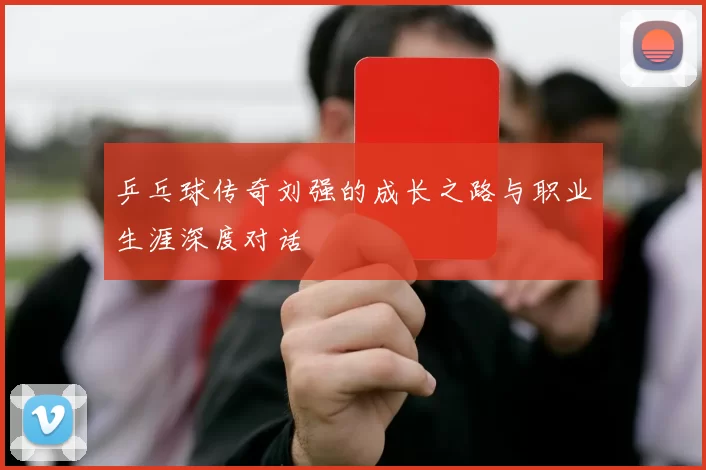 乒乓球传奇刘强的成长之路与职业生涯深度对话