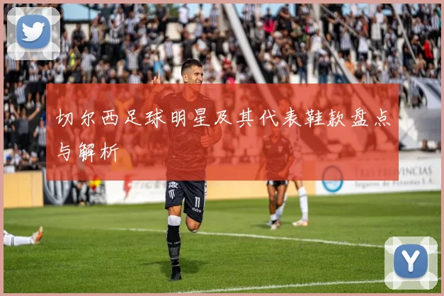 切尔西足球明星及其代表鞋款盘点与解析