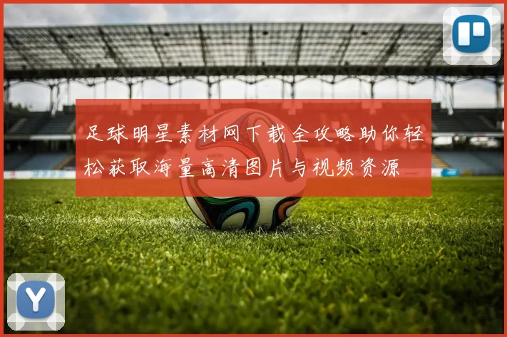 足球明星素材网下载全攻略助你轻松获取海量高清图片与视频资源