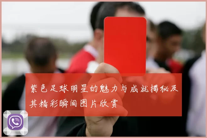紫色足球明星的魅力与成就揭秘及其精彩瞬间图片欣赏