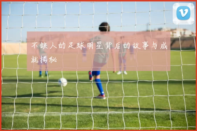 不缺人的足球明星背后的故事与成就揭秘