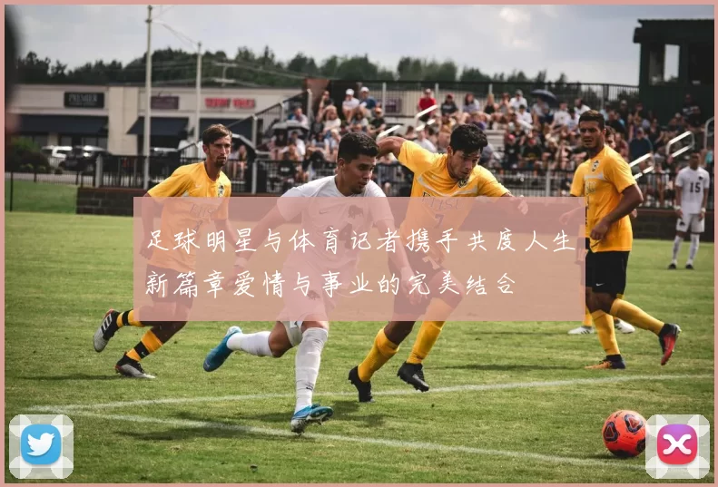 足球明星与体育记者携手共度人生新篇章爱情与事业的完美结合