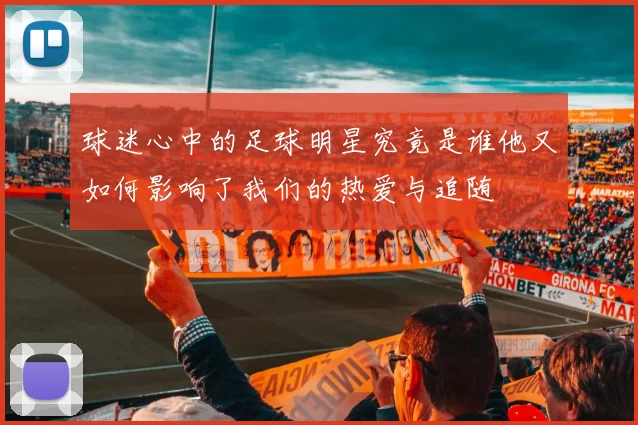 球迷心中的足球明星究竟是谁他又如何影响了我们的热爱与追随