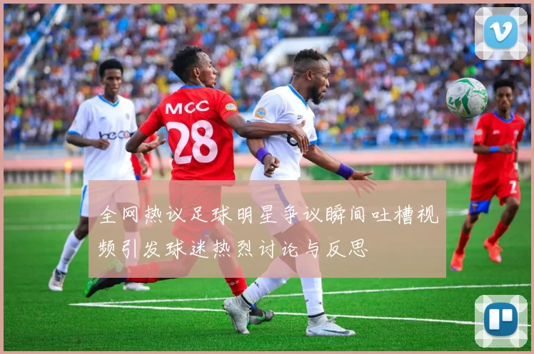 全网热议足球明星争议瞬间吐槽视频引发球迷热烈讨论与反思