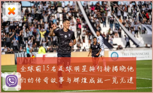 全球前15名足球明星排行榜揭晓他们的传奇故事与辉煌成就一览无遗