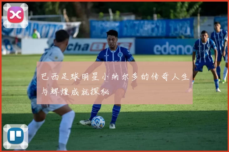 巴西足球明星小纳尔多的传奇人生与辉煌成就探秘