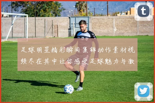 足球明星精彩瞬间集锦动作素材视频尽在其中让你感受足球魅力与激情