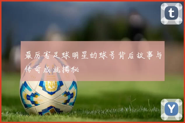 最厉害足球明星的球号背后故事与传奇成就揭秘