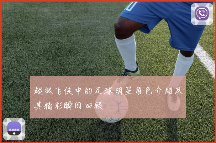 超级飞侠中的足球明星角色介绍及其精彩瞬间回顾