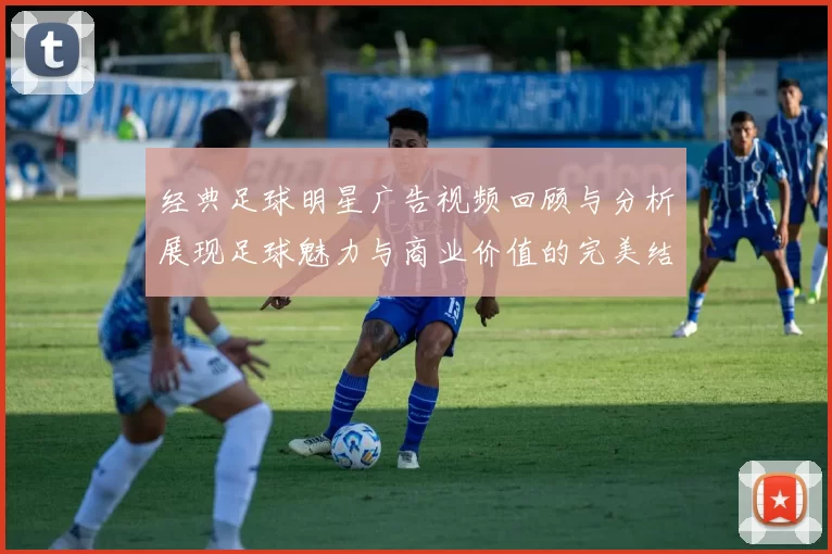 经典足球明星广告视频回顾与分析展现足球魅力与商业价值的完美结合
