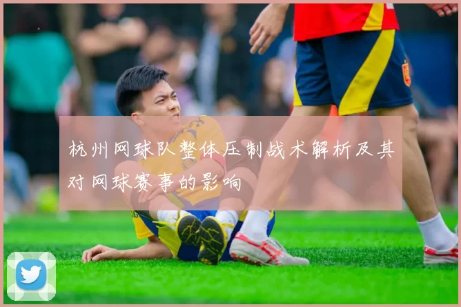 杭州网球队整体压制战术解析及其对网球赛事的影响
