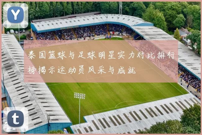 泰国篮球与足球明星实力对比排行榜揭示运动员风采与成就