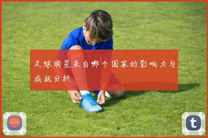 足球明星来自哪个国家的影响力与成就分析