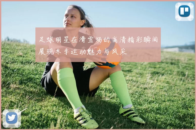 足球明星在滑雪场的高清精彩瞬间展现冬季运动魅力与风采