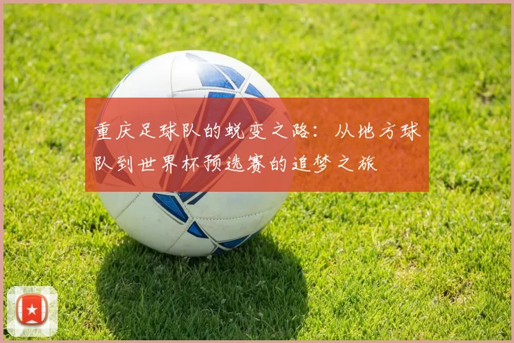 重庆足球队的蜕变之路：从地方球队到世界杯预选赛的追梦之旅