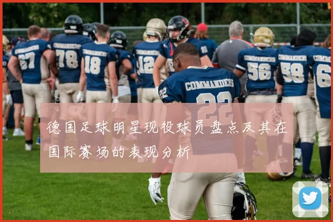 德国足球明星现役球员盘点及其在国际赛场的表现分析