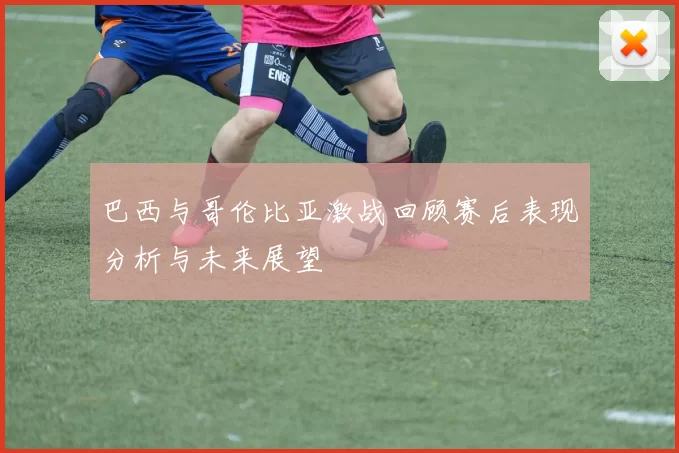 巴西与哥伦比亚激战回顾赛后表现分析与未来展望