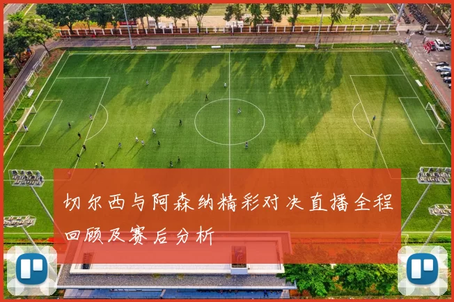 切尔西与阿森纳精彩对决直播全程回顾及赛后分析
