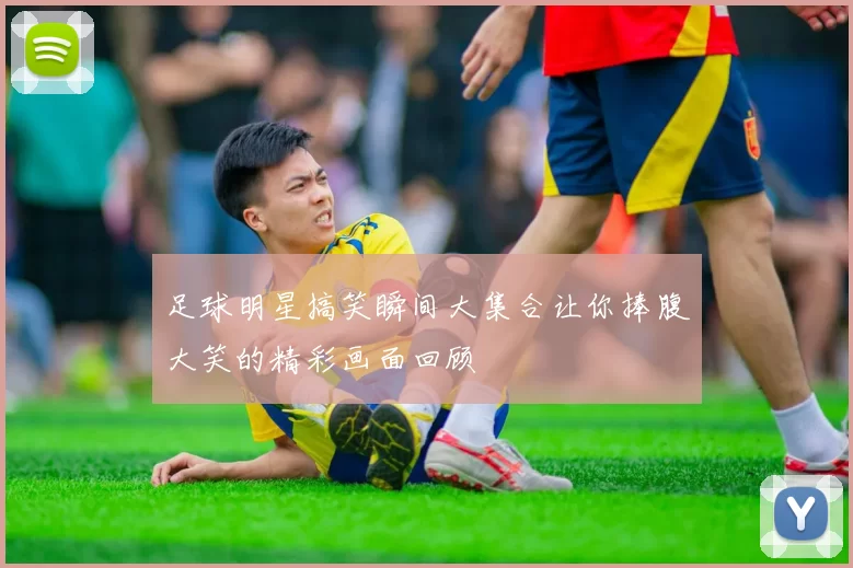 足球明星搞笑瞬间大集合让你捧腹大笑的精彩画面回顾