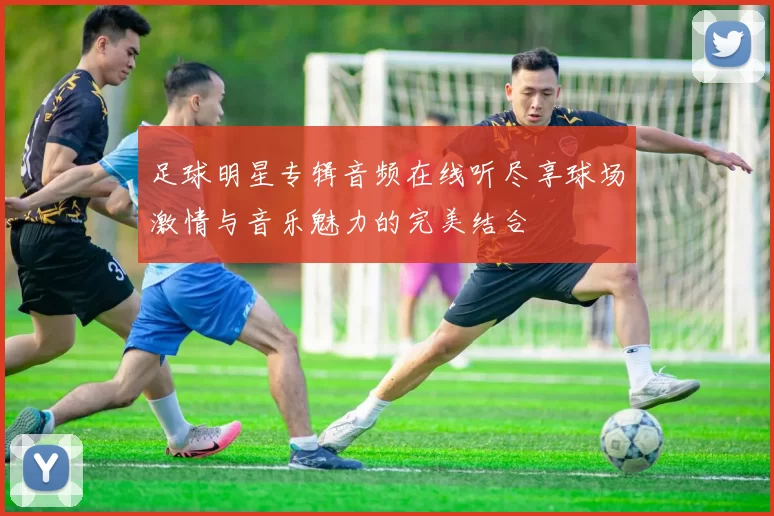 足球明星专辑音频在线听尽享球场激情与音乐魅力的完美结合